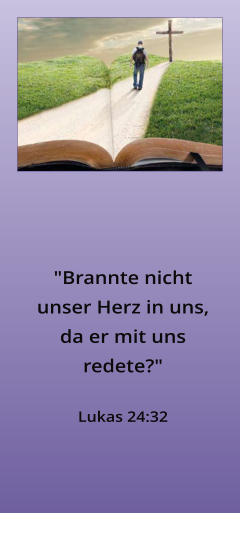 "Brannte nicht unser Herz in uns, da er mit uns redete?"  Lukas 24:32