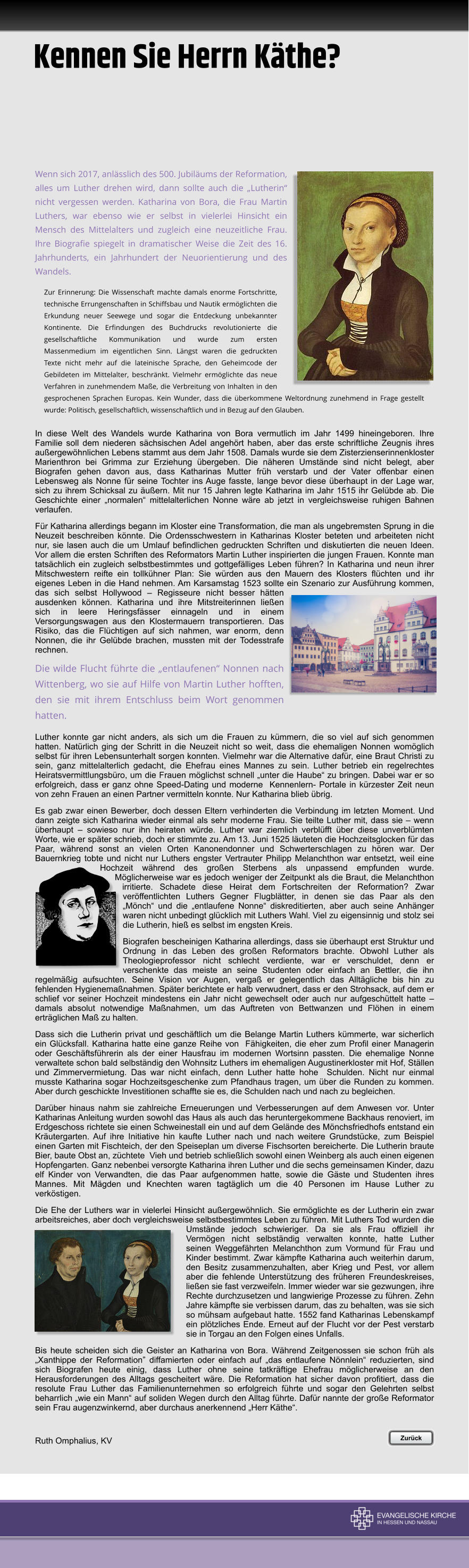 Wenn sich 2017, anlsslich des 500. Jubilums der Reformation, alles um Luther drehen wird, dann sollte auch die Lutherin nicht vergessen werden. Katharina von Bora, die Frau Martin Luthers, war ebenso wie er selbst in vielerlei Hinsicht ein Mensch des Mittelalters und zugleich eine neuzeitliche Frau. Ihre Biografie spiegelt in dramatischer Weise die Zeit des 16. Jahrhunderts, ein Jahrhundert der Neuorientierung und des Wandels. Zur Erinnerung: Die Wissenschaft machte damals enorme Fortschritte, technische Errungenschaften in Schiffsbau und Nautik ermglichten die Erkundung neuer Seewege und sogar die Entdeckung unbekannter Kontinente. Die Erfindungen des Buchdrucks revolutionierte die gesellschaftliche Kommunikation und wurde zum ersten Massenmedium im eigentlichen Sinn. Lngst waren die gedruckten Texte nicht mehr auf die lateinische Sprache, den Geheimcode der Gebildeten im Mittelalter, beschrnkt. Vielmehr ermglichte das neue Verfahren in zunehmendem Mae, die Verbreitung von Inhalten in den gesprochenen Sprachen Europas. Kein Wunder, dass die berkommene Weltordnung zunehmend in Frage gestellt wurde: Politisch, gesellschaftlich, wissenschaftlich und in Bezug auf den Glauben.  In diese Welt des Wandels wurde Katharina von Bora vermutlich im Jahr 1499 hineingeboren. Ihre Familie soll dem niederen schsischen Adel angehrt haben, aber das erste schriftliche Zeugnis ihres auergewhnlichen Lebens stammt aus dem Jahr 1508. Damals wurde sie dem Zisterzienserinnenkloster Marienthron bei Grimma zur Erziehung bergeben. Die nheren Umstnde sind nicht belegt, aber Biografen gehen davon aus, dass Katharinas Mutter frh verstarb und der Vater offenbar einen Lebensweg als Nonne fr seine Tochter ins Auge fasste, lange bevor diese berhaupt in der Lage war, sich zu ihrem Schicksal zu uern. Mit nur 15 Jahren legte Katharina im Jahr 1515 ihr Gelbde ab. Die Geschichte einer normalen mittelalterlichen Nonne wre ab jetzt in vergleichsweise ruhigen Bahnen verlaufen. Fr Katharina allerdings begann im Kloster eine Transformation, die man als ungebremsten Sprung in die Neuzeit beschreiben knnte. Die Ordensschwestern in Katharinas Kloster beteten und arbeiteten nicht nur, sie lasen auch die um Umlauf befindlichen gedruckten Schriften und diskutierten die neuen Ideen. Vor allem die ersten Schriften des Reformators Martin Luther inspirierten die jungen Frauen. Konnte man tatschlich ein zugleich selbstbestimmtes und gottgeflliges Leben fhren? In Katharina und neun ihrer Mitschwestern reifte ein tollkhner Plan: Sie wrden aus den Mauern des Klosters flchten und ihr eigenes Leben in die Hand nehmen. Am Karsamstag 1523 sollte ein Szenario zur Ausfhrung kommen, das sich selbst Hollywood  Regisseure nicht besser htten ausdenken knnen. Katharina und ihre Mitstreiterinnen lieen sich in leere Heringsfsser einnageln und in einem Versorgungswagen aus den Klostermauern transportieren. Das Risiko, das die Flchtigen auf sich nahmen, war enorm, denn Nonnen, die ihr Gelbde brachen, mussten mit der Todesstrafe rechnen.  Die wilde Flucht fhrte die entlaufenen Nonnen nach Wittenberg, wo sie auf Hilfe von Martin Luther hofften, den sie mit ihrem Entschluss beim Wort genommen hatten.  Luther konnte gar nicht anders, als sich um die Frauen zu kmmern, die so viel auf sich genommen hatten. Natrlich ging der Schritt in die Neuzeit nicht so weit, dass die ehemaligen Nonnen womglich selbst fr ihren Lebensunterhalt sorgen konnten. Vielmehr war die Alternative dafr, eine Braut Christi zu sein, ganz mittelalterlich gedacht, die Ehefrau eines Mannes zu sein. Luther betrieb ein regelrechtes Heiratsvermittlungsbro, um die Frauen mglichst schnell unter die Haube zu bringen. Dabei war er so erfolgreich, dass er ganz ohne Speed-Dating und moderne  Kennenlern- Portale in krzester Zeit neun von zehn Frauen an einen Partner vermitteln konnte. Nur Katharina blieb brig. Es gab zwar einen Bewerber, doch dessen Eltern verhinderten die Verbindung im letzten Moment. Und dann zeigte sich Katharina wieder einmal als sehr moderne Frau. Sie teilte Luther mit, dass sie  wenn berhaupt  sowieso nur ihn heiraten wrde. Luther war ziemlich verblfft ber diese unverblmten Worte, wie er spter schrieb, doch er stimmte zu. Am 13. Juni 1525 luteten die Hochzeitsglocken fr das Paar, whrend sonst an vielen Orten Kanonendonner und Schwerterschlagen zu hren war. Der Bauernkrieg tobte und nicht nur Luthers engster Vertrauter Philipp Melanchthon war entsetzt, weil eine Hochzeit whrend des groen Sterbens als unpassend empfunden wurde. Mglicherweise war es jedoch weniger der Zeitpunkt als die Braut, die Melanchthon irritierte. Schadete diese Heirat dem Fortschreiten der Reformation? Zwar verffentlichten Luthers Gegner Flugbltter, in denen sie das Paar als den Mnch und die entlaufene Nonne diskreditierten, aber auch seine Anhnger waren nicht unbedingt glcklich mit Luthers Wahl. Viel zu eigensinnig und stolz sei die Lutherin, hie es selbst im engsten Kreis.  Biografen bescheinigen Katharina allerdings, dass sie berhaupt erst Struktur und Ordnung in das Leben des groen Reformators brachte. Obwohl Luther als Theologieprofessor nicht schlecht verdiente, war er verschuldet, denn er verschenkte das meiste an seine Studenten oder einfach an Bettler, die ihn regelmig aufsuchten. Seine Vision vor Augen, verga er gelegentlich das Alltgliche bis hin zu fehlenden Hygienemanahmen. Spter berichtete er halb verwudnert, dass er den Strohsack, auf dem er schlief vor seiner Hochzeit mindestens ein Jahr nicht gewechselt oder auch nur aufgeschttelt hatte  damals absolut notwendige Manahmen, um das Auftreten von Bettwanzen und Flhen in einem ertrglichen Ma zu halten.   Dass sich die Lutherin privat und geschftlich um die Belange Martin Luthers kmmerte, war sicherlich ein Glcksfall. Katharina hatte eine ganze Reihe von  Fhigkeiten, die eher zum Profil einer Managerin oder Geschftsfhrerin als der einer Hausfrau im modernen Wortsinn passten. Die ehemalige Nonne verwaltete schon bald selbstndig den Wohnsitz Luthers im ehemaligen Augustinerkloster mit Hof, Stllen und Zimmervermietung. Das war nicht einfach, denn Luther hatte hohe  Schulden. Nicht nur einmal musste Katharina sogar Hochzeitsgeschenke zum Pfandhaus tragen, um ber die Runden zu kommen. Aber durch geschickte Investitionen schaffte sie es, die Schulden nach und nach zu begleichen. Darber hinaus nahm sie zahlreiche Erneuerungen und Verbesserungen auf dem Anwesen vor. Unter Katharinas Anleitung wurden sowohl das Haus als auch das heruntergekommene Backhaus renoviert, im Erdgeschoss richtete sie einen Schweinestall ein und auf dem Gelnde des Mnchsfriedhofs entstand ein Krutergarten. Auf ihre Initiative hin kaufte Luther nach und nach weitere Grundstcke, zum Beispiel einen Garten mit Fischteich, der den Speiseplan um diverse Fischsorten bereicherte. Die Lutherin braute Bier, baute Obst an, zchtete  Vieh und betrieb schlielich sowohl einen Weinberg als auch einen eigenen Hopfengarten. Ganz nebenbei versorgte Katharina ihren Luther und die sechs gemeinsamen Kinder, dazu elf Kinder von Verwandten, die das Paar aufgenommen hatte, sowie die Gste und Studenten ihres Mannes. Mit Mgden und Knechten waren tagtglich um die 40 Personen im Hause Luther zu verkstigen.  Die Ehe der Luthers war in vielerlei Hinsicht auergewhnlich. Sie ermglichte es der Lutherin ein zwar arbeitsreiches, aber doch vergleichsweise selbstbestimmtes Leben zu fhren. Mit Luthers Tod wurden die Umstnde jedoch schwieriger. Da sie als Frau offiziell ihr Vermgen nicht selbstndig verwalten konnte, hatte Luther seinen Weggefhrten Melanchthon zum Vormund fr Frau und Kinder bestimmt. Zwar kmpfte Katharina auch weiterhin darum, den Besitz zusammenzuhalten, aber Krieg und Pest, vor allem aber die fehlende Untersttzung des frheren Freundeskreises, lieen sie fast verzweifeln. Immer wieder war sie gezwungen, ihre Rechte durchzusetzen und langwierige Prozesse zu fhren. Zehn Jahre kmpfte sie verbissen darum, das zu behalten, was sie sich so mhsam aufgebaut hatte. 1552 fand Katharinas Lebenskampf ein pltzliches Ende. Erneut auf der Flucht vor der Pest verstarb sie in Torgau an den Folgen eines Unfalls.   Bis heute scheiden sich die Geister an Katharina von Bora. Whrend Zeitgenossen sie schon frh als Xanthippe der Reformation diffamierten oder einfach auf das entlaufene Nnnlein reduzierten, sind sich Biografen heute einig, dass Luther ohne seine tatkrftige Ehefrau mglicherweise an den Herausforderungen des Alltags gescheitert wre. Die Reformation hat sicher davon profitiert, dass die resolute Frau Luther das Familienunternehmen so erfolgreich fhrte und sogar den Gelehrten selbst beharrlich wie ein Mann auf soliden Wegen durch den Alltag fhrte. Dafr nannte der groe Reformator sein Frau augenzwinkernd, aber durchaus anerkennend Herr Kthe.   Ruth Omphalius, KV   Kennen Sie Herrn Kthe?  Zurck  Zurck
